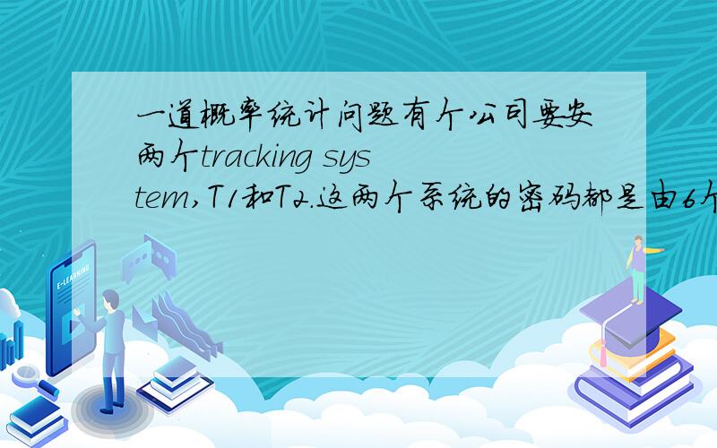 一道概率统计问题有个公司要安两个tracking system,T1和T2.这两个系统的密码都是由6个字符构成.T1要求