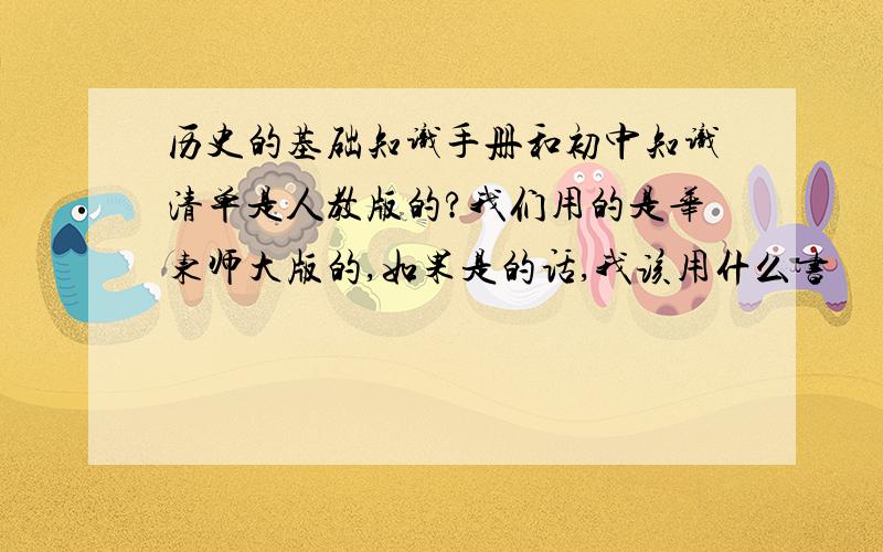 历史的基础知识手册和初中知识清单是人教版的?我们用的是华东师大版的,如果是的话,我该用什么书