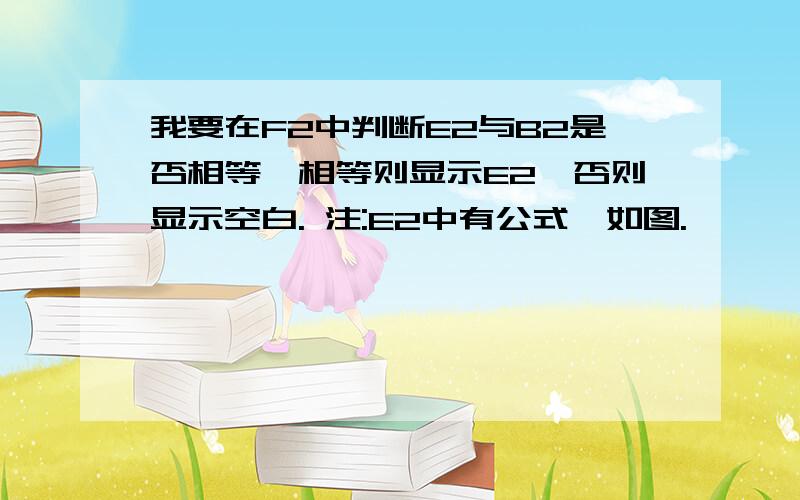 我要在F2中判断E2与B2是否相等,相等则显示E2,否则显示空白. 注:E2中有公式,如图.