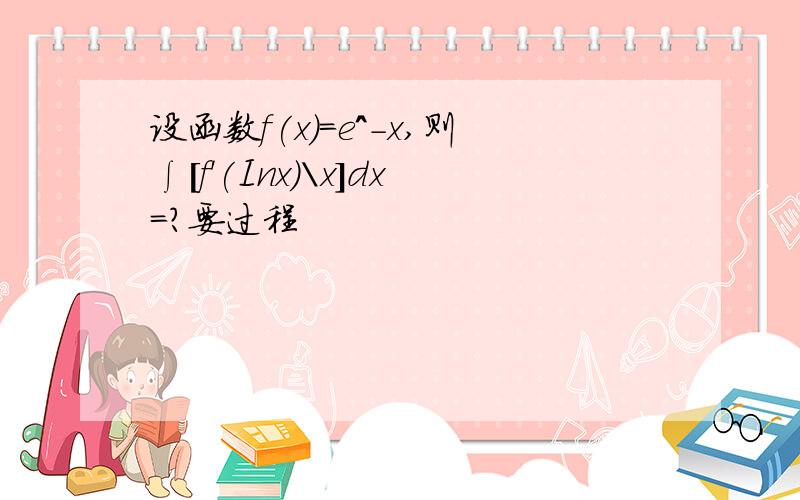 设函数f(x)=e^-x,则∫[f'(Inx)\x]dx=?要过程