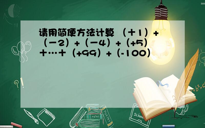 请用简便方法计算 （＋1）+（－2）+（－4）+（+5）＋…＋（+99）+（-100）