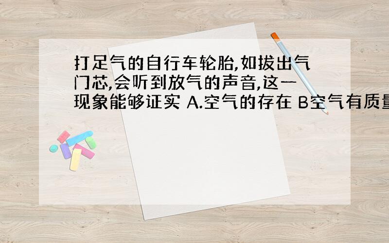 打足气的自行车轮胎,如拔出气门芯,会听到放气的声音,这一现象能够证实 A.空气的存在 B空气有质量 C