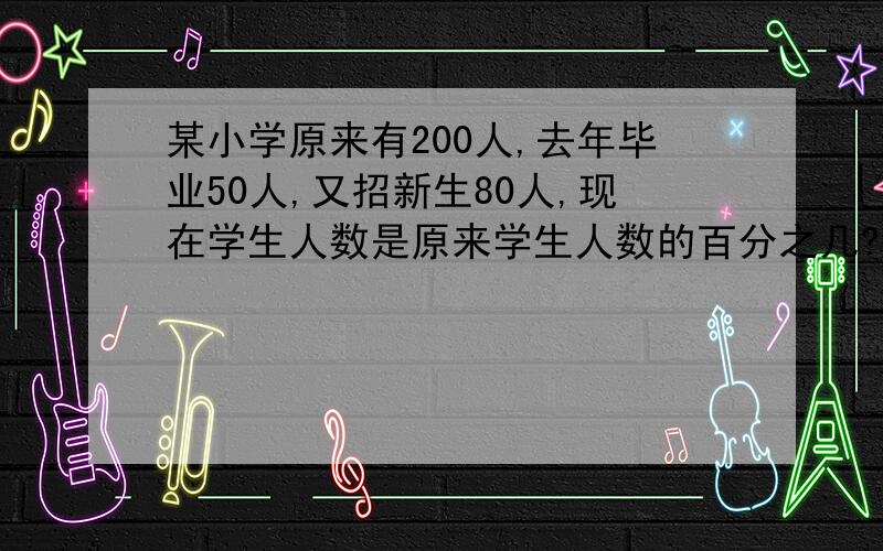 某小学原来有200人,去年毕业50人,又招新生80人,现在学生人数是原来学生人数的百分之几?