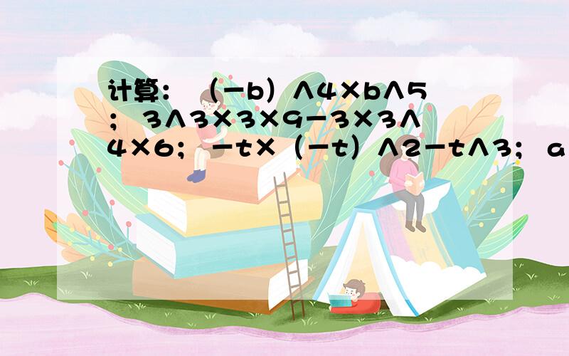 计算： （－b）∧4×b∧5； 3∧3×3×9－3×3∧4×6； －t×（－t）∧2－t∧3； a∧m＋2×a＋（－a）