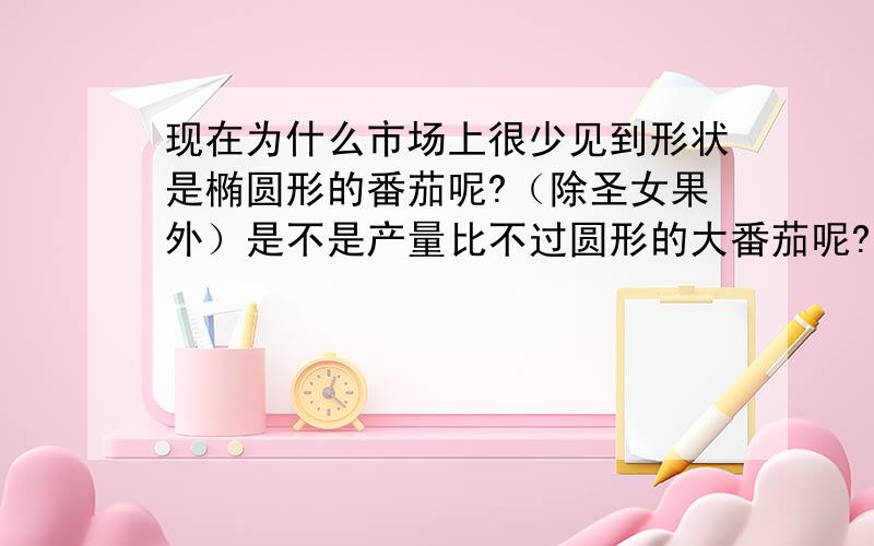 现在为什么市场上很少见到形状是椭圆形的番茄呢?（除圣女果外）是不是产量比不过圆形的大番茄呢?