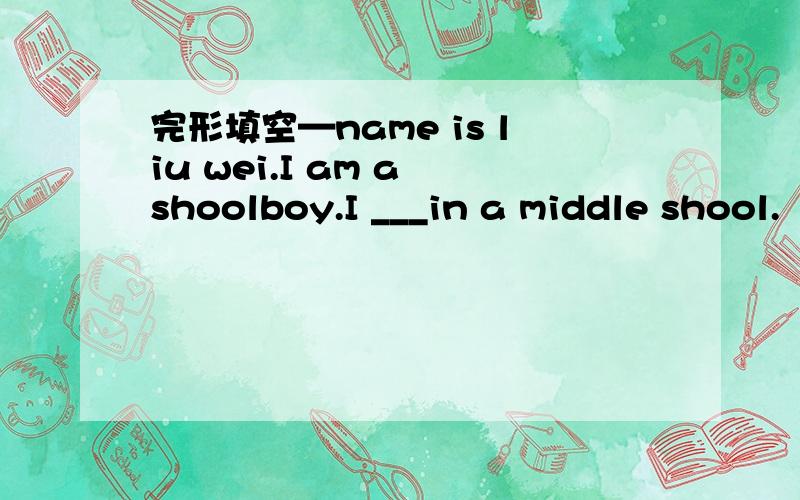 完形填空—name is liu wei.I am a shoolboy.I ___in a middle shool.