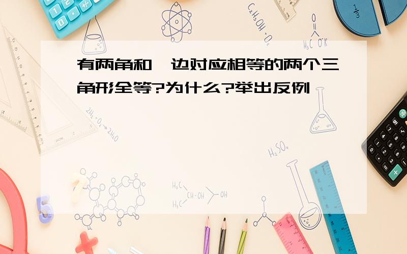 有两角和一边对应相等的两个三角形全等?为什么?举出反例