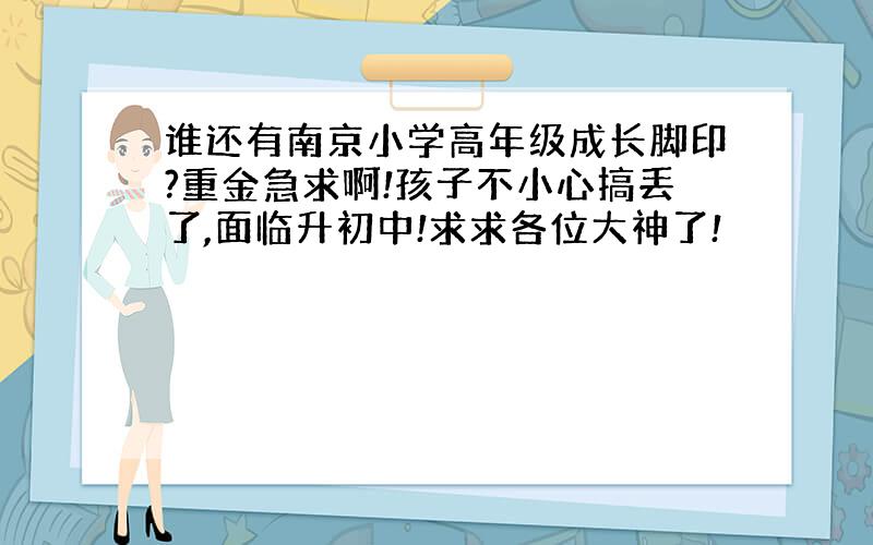 谁还有南京小学高年级成长脚印?重金急求啊!孩子不小心搞丢了,面临升初中!求求各位大神了!