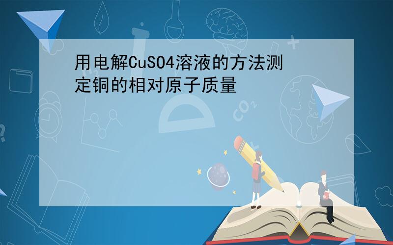 用电解CuSO4溶液的方法测定铜的相对原子质量