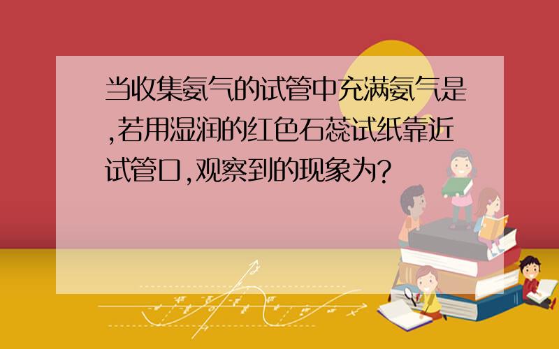 当收集氨气的试管中充满氨气是,若用湿润的红色石蕊试纸靠近试管口,观察到的现象为?