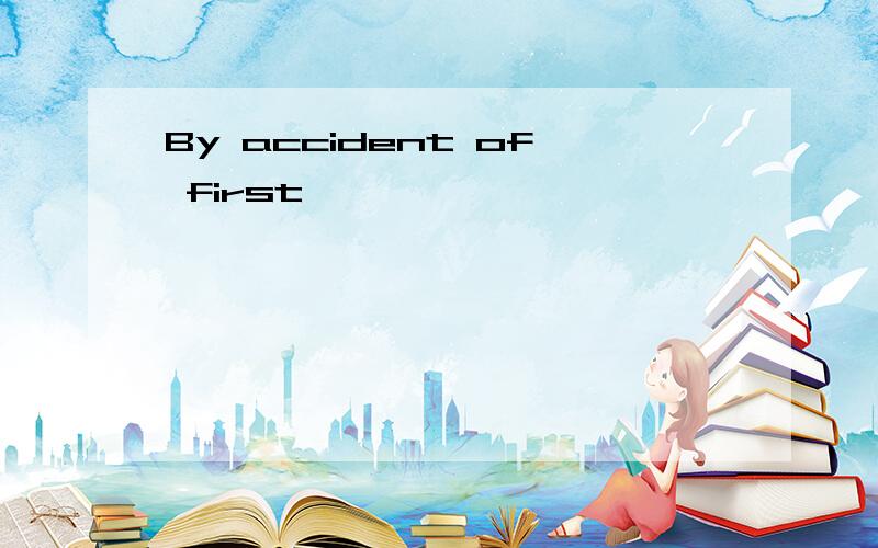 By accident of first