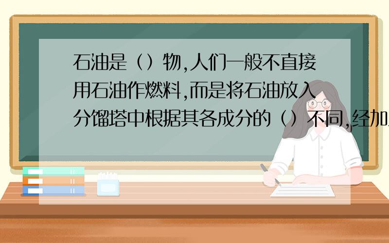 石油是（）物,人们一般不直接用石油作燃料,而是将石油放入分馏塔中根据其各成分的（）不同,经加工后可以