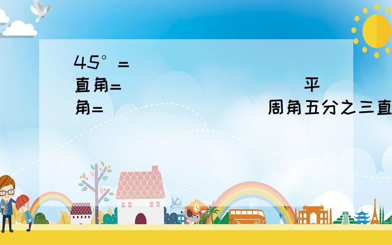 45°= _________直角=__________平角=_________周角五分之三直角=__________.