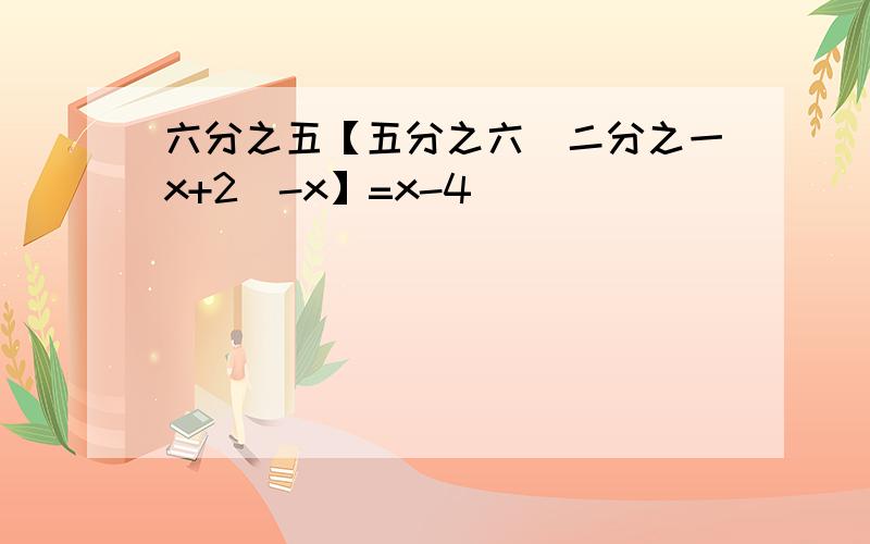 六分之五【五分之六（二分之一x+2）-x】=x-4