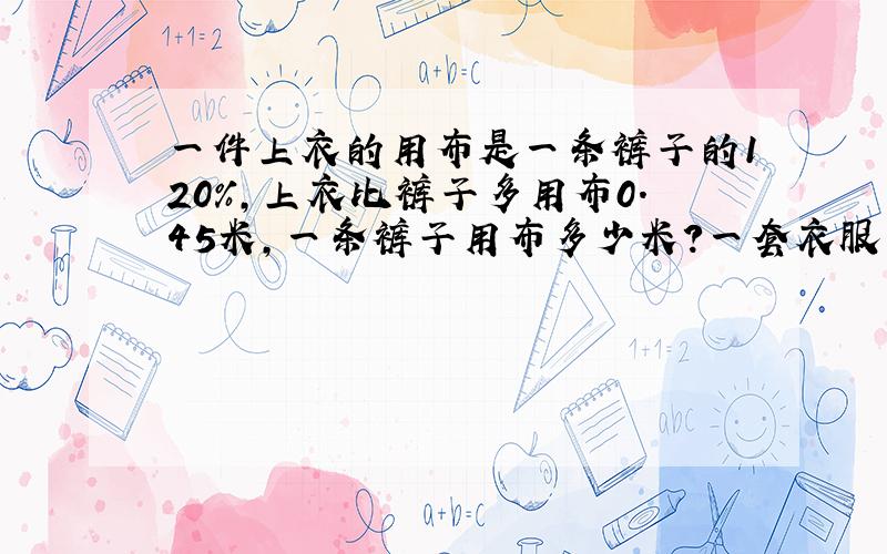 一件上衣的用布是一条裤子的120%,上衣比裤子多用布0.45米,一条裤子用布多少米?一套衣服用布多少米?