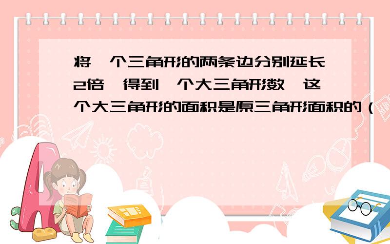 将一个三角形的两条边分别延长2倍,得到一个大三角形数,这个大三角形的面积是原三角形面积的（ ）倍.