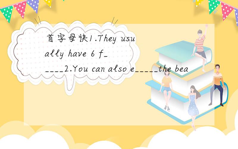 首字母快1.They usually have 6 f_____2.You can also e_____the bea