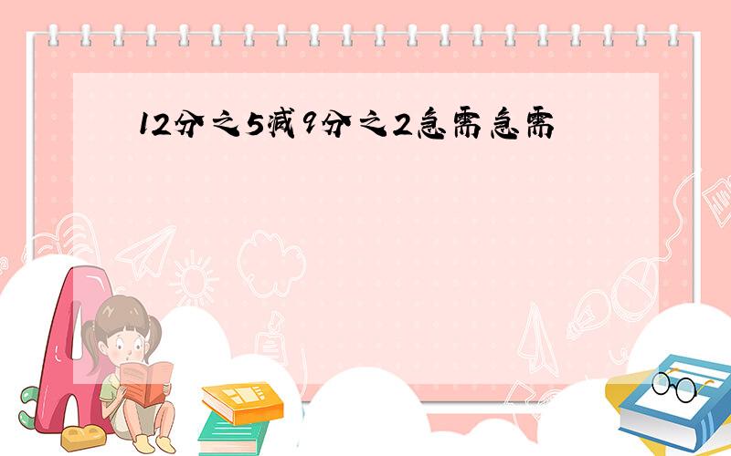 12分之5减9分之2急需急需