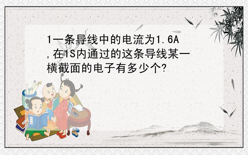 1一条导线中的电流为1.6A,在1S内通过的这条导线某一横截面的电子有多少个?