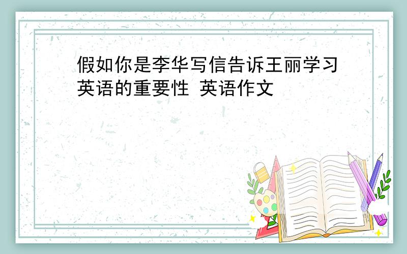 假如你是李华写信告诉王丽学习英语的重要性 英语作文