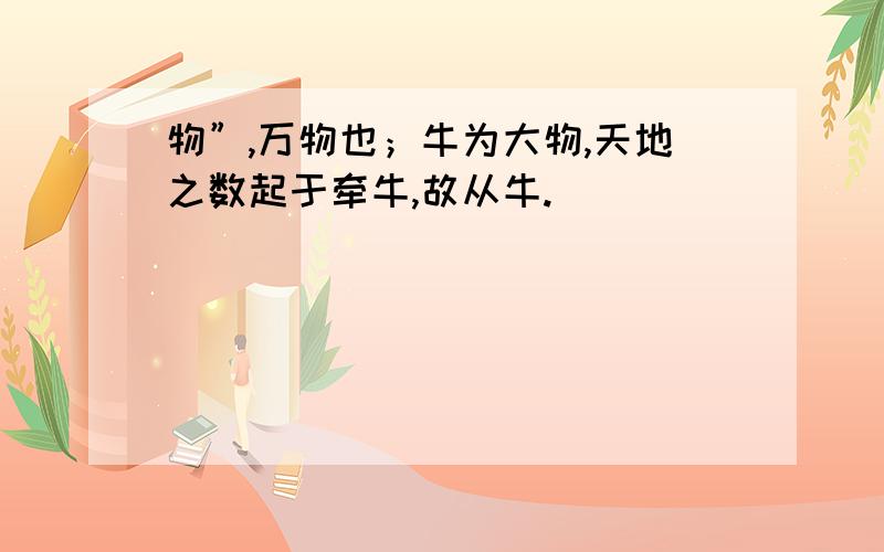 物”,万物也；牛为大物,天地之数起于牵牛,故从牛.