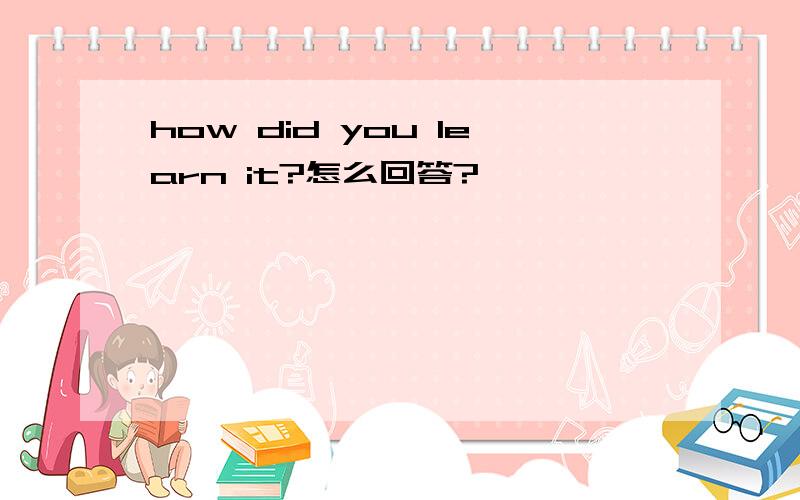 how did you learn it?怎么回答?