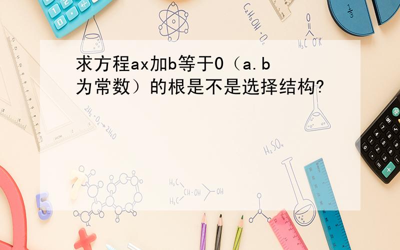 求方程ax加b等于0（a.b为常数）的根是不是选择结构?