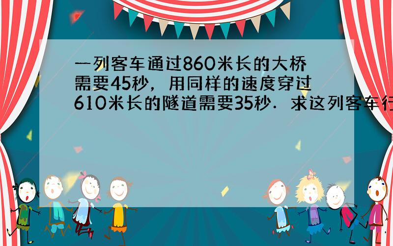 一列客车通过860米长的大桥需要45秒，用同样的速度穿过610米长的隧道需要35秒．求这列客车行驶的速度及车身的长度．