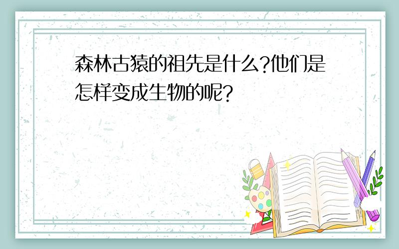 森林古猿的祖先是什么?他们是怎样变成生物的呢?