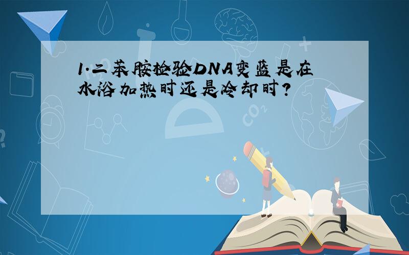 1.二苯胺检验DNA变蓝是在水浴加热时还是冷却时?