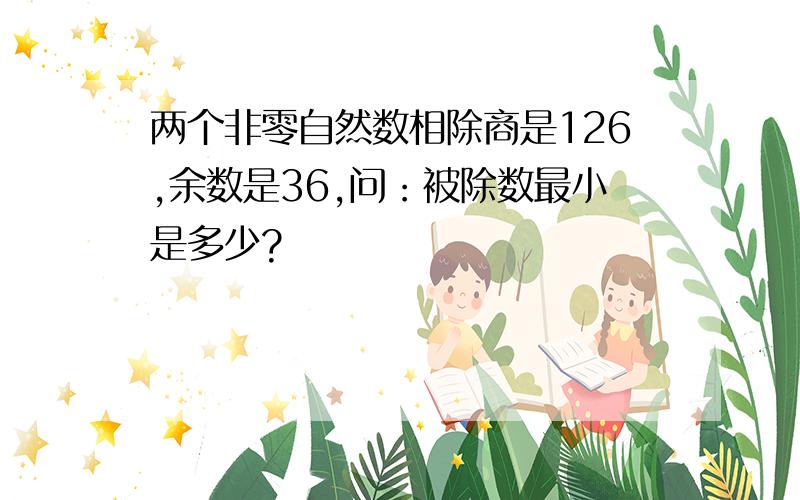 两个非零自然数相除商是126,余数是36,问：被除数最小是多少?