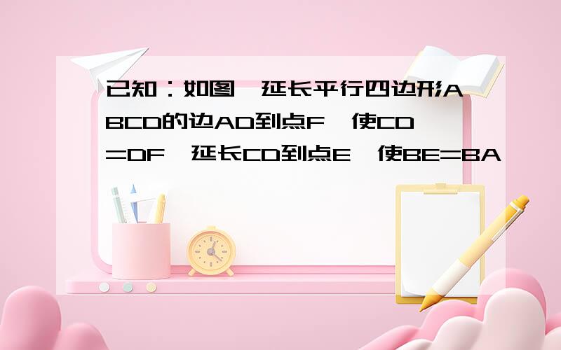 已知：如图,延长平行四边形ABCD的边AD到点F,使CD=DF,延长CD到点E,使BE=BA