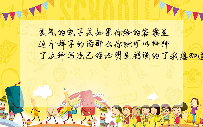 氧气的电子式如果你给的答案是这个样子的话那么你就可以拜拜了这种写法已经证明是错误的了我想知道的是最新的版本本来就不是这样