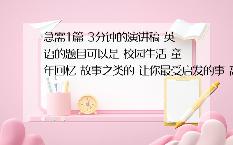 急需1篇 3分钟的演讲稿 英语的题目可以是 校园生活 童年回忆 故事之类的 让你最受启发的事 高1水平