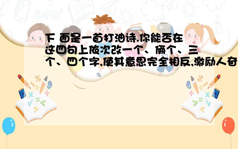 下 面是一首打油诗.你能否在这四句上依次改一个、俩个、三个、四个字,使其意思完全相反,激励人奋进.