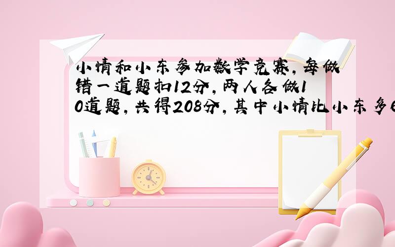 小情和小东参加数学竞赛,每做错一道题扣12分,两人各做10道题,共得208分,其中小情比小东多64分,他们各做对几道题?