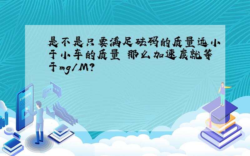 是不是只要满足砝码的质量远小于小车的质量 那么加速度就等于mg/M?