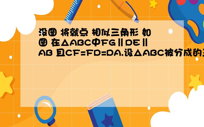 没图 将就点 相似三角形 如图 在△ABC中FG‖DE‖AB 且CF=FD=DA.设△ABC被分成的三部分的面积分别为