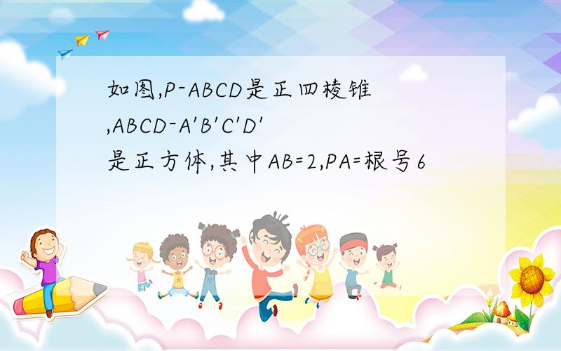 如图,P-ABCD是正四棱锥,ABCD-A'B'C'D'是正方体,其中AB=2,PA=根号6