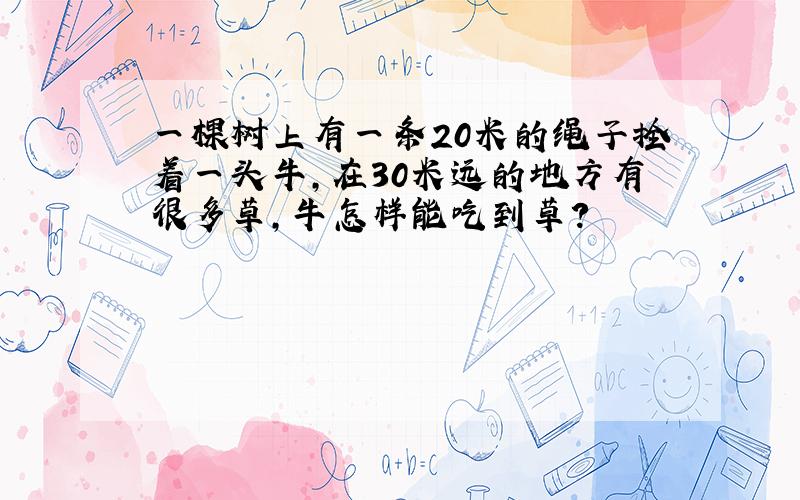 一棵树上有一条20米的绳子拴着一头牛,在30米远的地方有很多草,牛怎样能吃到草?