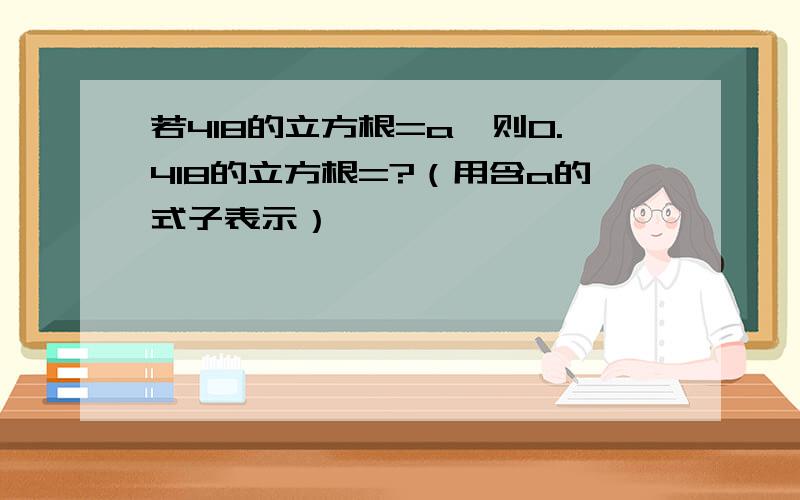 若418的立方根=a,则0.418的立方根=?（用含a的式子表示）