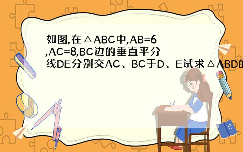 如图,在△ABC中,AB=6,AC=8,BC边的垂直平分线DE分别交AC、BC于D、E试求△ABD的周长