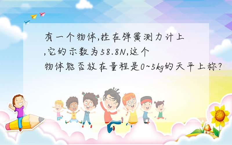 有一个物体,挂在弹簧测力计上,它的示数为58.8N,这个物体能否放在量程是0~5kg的天平上称?