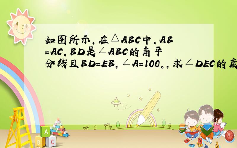 如图所示,在△ABC中,AB=AC,BD是∠ABC的角平分线且BD=EB,∠A=100°,求∠DEC的度数