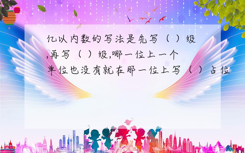 亿以内数的写法是先写（ ）级,再写（ ）级,哪一位上一个单位也没有就在那一位上写（ ）占位