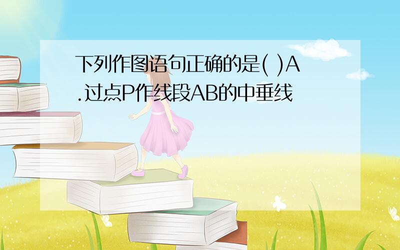 下列作图语句正确的是( )A.过点P作线段AB的中垂线