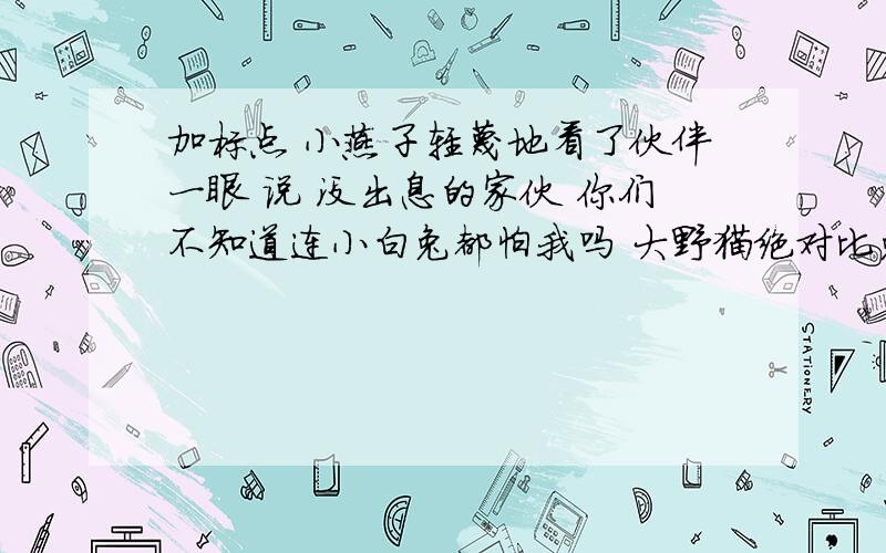 加标点 小燕子轻蔑地看了伙伴一眼 说 没出息的家伙 你们不知道连小白兔都怕我吗 大野猫绝对比兔的本领小