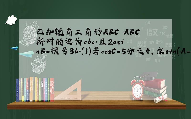 已知锐角三角形ABC ABC所对的边为abc.且2asinB=根号3b.(1)若cosC=5分之4,求sin(A-C)