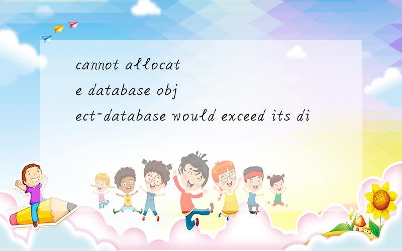 cannot allocate database object-database would exceed its di