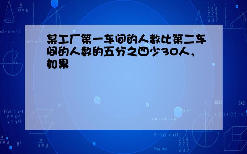 某工厂第一车间的人数比第二车间的人数的五分之四少30人，如果